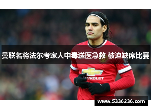 曼联名将法尔考家人中毒送医急救 被迫缺席比赛